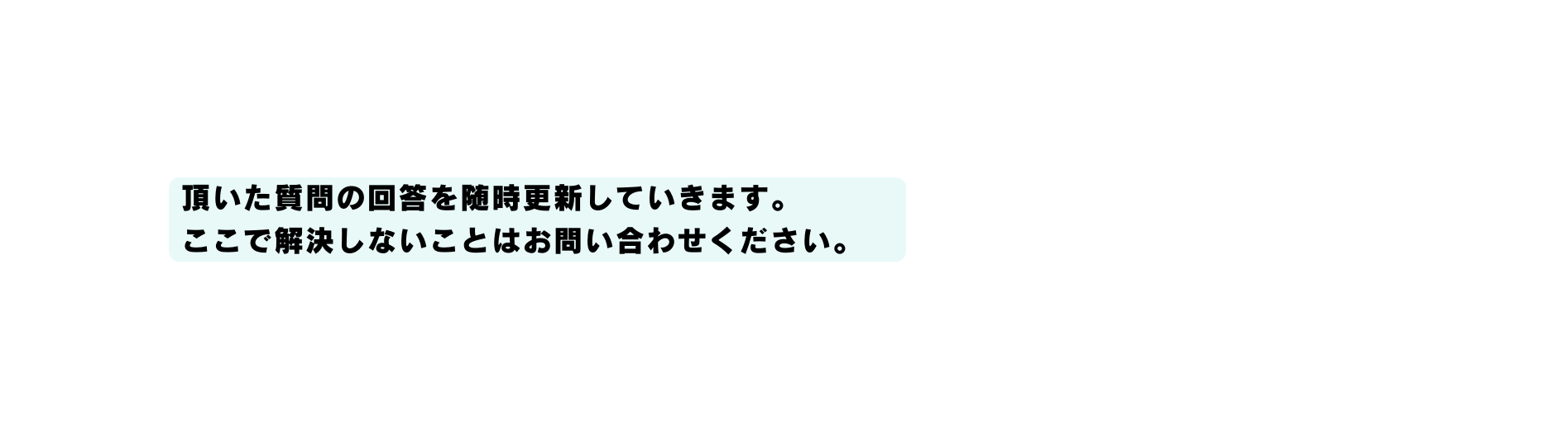 頂いた質問の回答を随時更新していきます ここで解決しないことはお問い合わせください